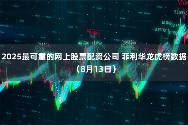 2025最可靠的网上股票配资公司 菲利华龙虎榜数据（8月13日）