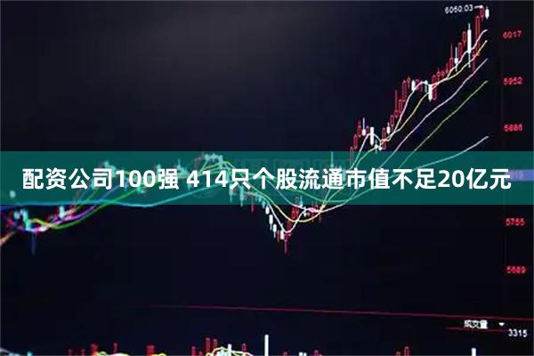 配资公司100强 414只个股流通市值不足20亿元