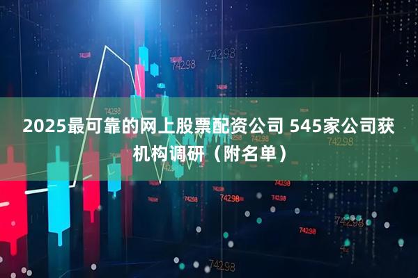 2025最可靠的网上股票配资公司 545家公司获机构调研（附名单）