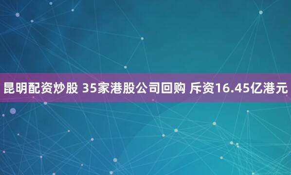 昆明配资炒股 35家港股公司回购 斥资16.45亿港元