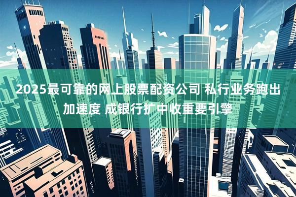 2025最可靠的网上股票配资公司 私行业务跑出加速度 成银行扩中收重要引擎