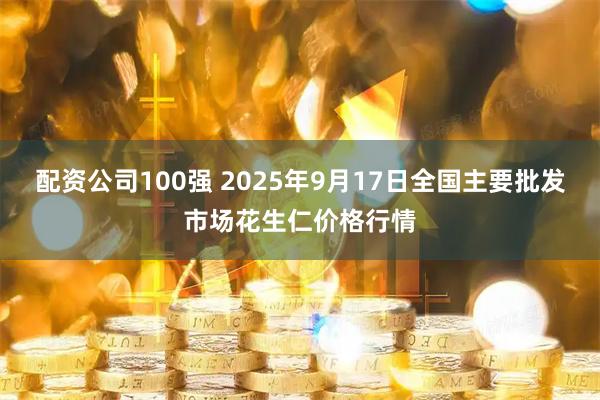 配资公司100强 2025年9月17日全国主要批发市场花生仁价格行情
