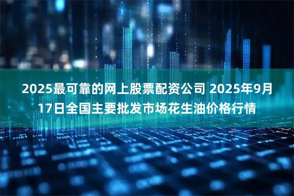 2025最可靠的网上股票配资公司 2025年9月17日全国主要批发市场花生油价格行情