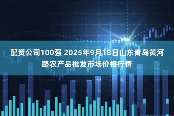配资公司100强 2025年9月18日山东青岛黄河路农产品批发市场价格行情