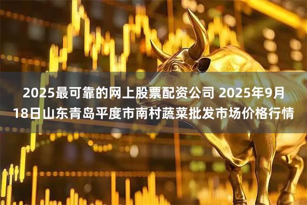 2025最可靠的网上股票配资公司 2025年9月18日山东青岛平度市南村蔬菜批发市场价格行情