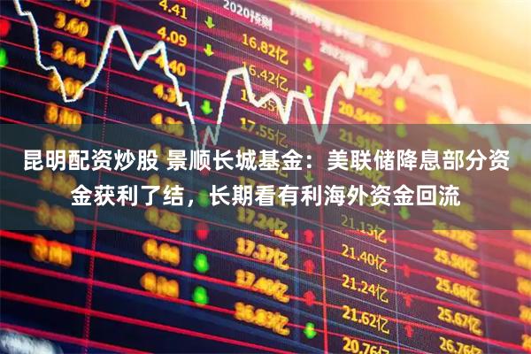 昆明配资炒股 景顺长城基金：美联储降息部分资金获利了结，长期看有利海外资金回流