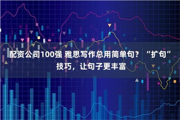 配资公司100强 雅思写作总用简单句？ “扩句” 技巧，让句子更丰富