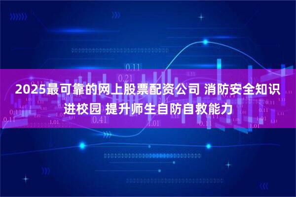 2025最可靠的网上股票配资公司 消防安全知识进校园 提升师生自防自救能力