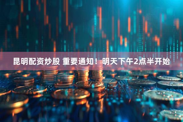 昆明配资炒股 重要通知！明天下午2点半开始
