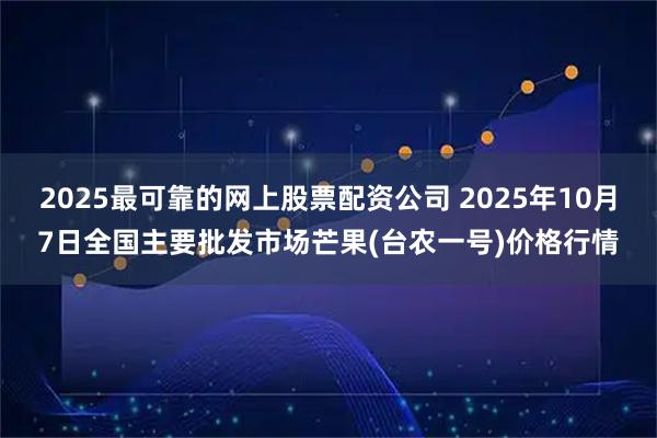 2025最可靠的网上股票配资公司 2025年10月7日全国主要批发市场芒果(台农一号)价格行情