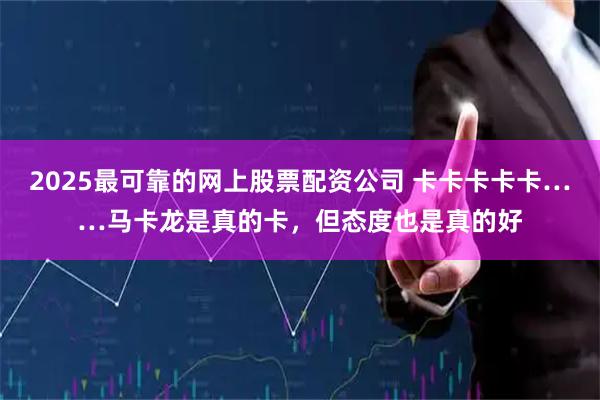 2025最可靠的网上股票配资公司 卡卡卡卡卡……马卡龙是真的卡，但态度也是真的好